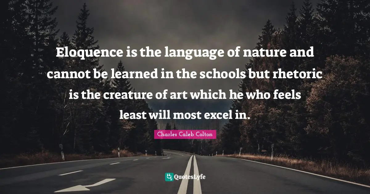 Eloquence is the language of nature and cannot be learned in the schools but rhetoric is the creature of art which he who feels least will most excel in.