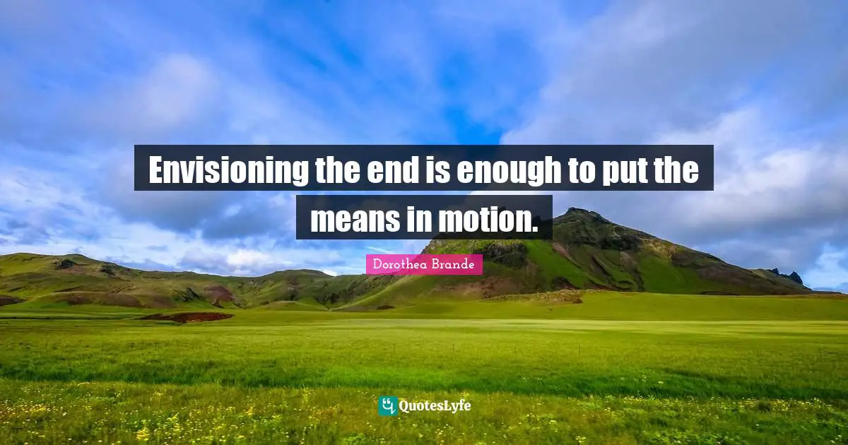 Envisioning the end is enough to put the means in motion.