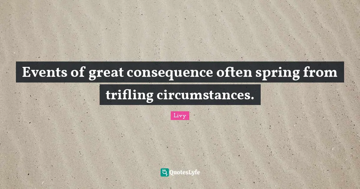 Events of great consequence often spring from trifling circumstances.
