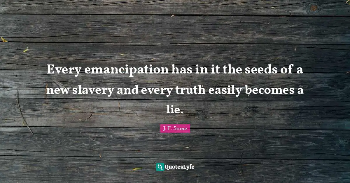 Every emancipation has in it the seeds of a new slavery and every truth easily becomes a lie.