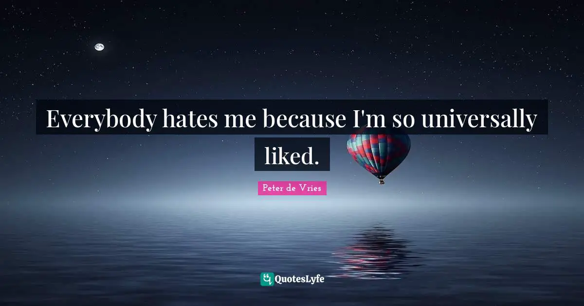 Everybody hates me because I'm so universally liked.