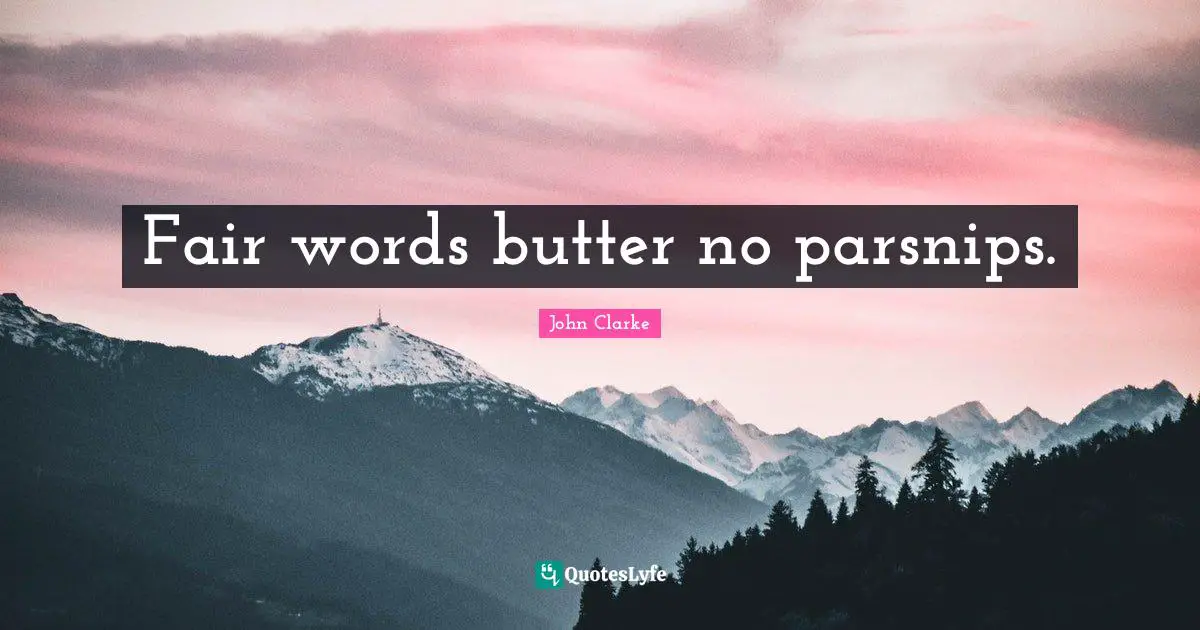 Fair words butter no parsnips.