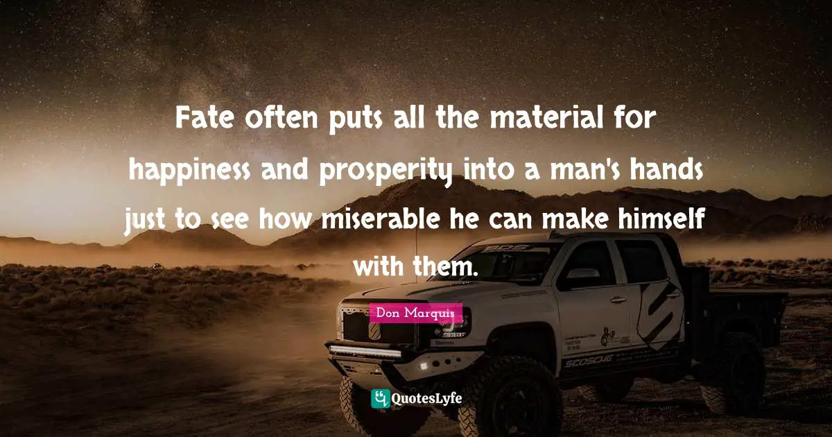 Fate often puts all the material for happiness and prosperity into a man's hands just to see how miserable he can make himself with them.