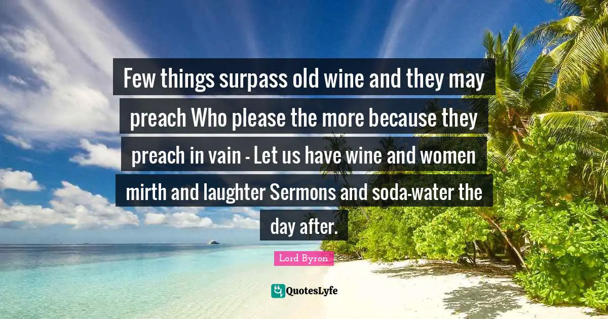 Spirits Quotes: "Few things surpass old wine and they may preach Who please the more because they preach in vain - Let us have wine and women mirth and laughter Sermons and soda-water the day after."