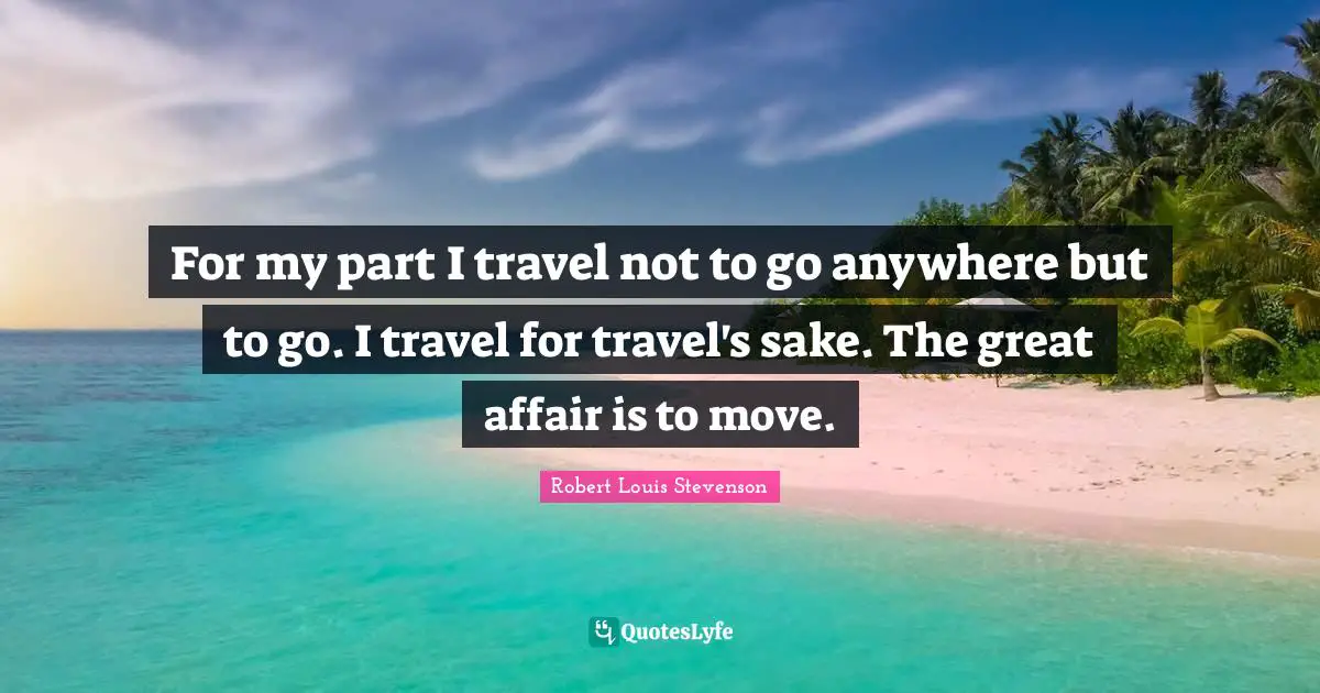 For my part I travel not to go anywhere but to go. I travel for travel's sake. The great affair is to move.
