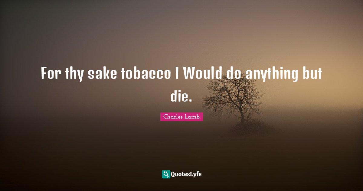 For thy sake tobacco I Would do anything but die.
