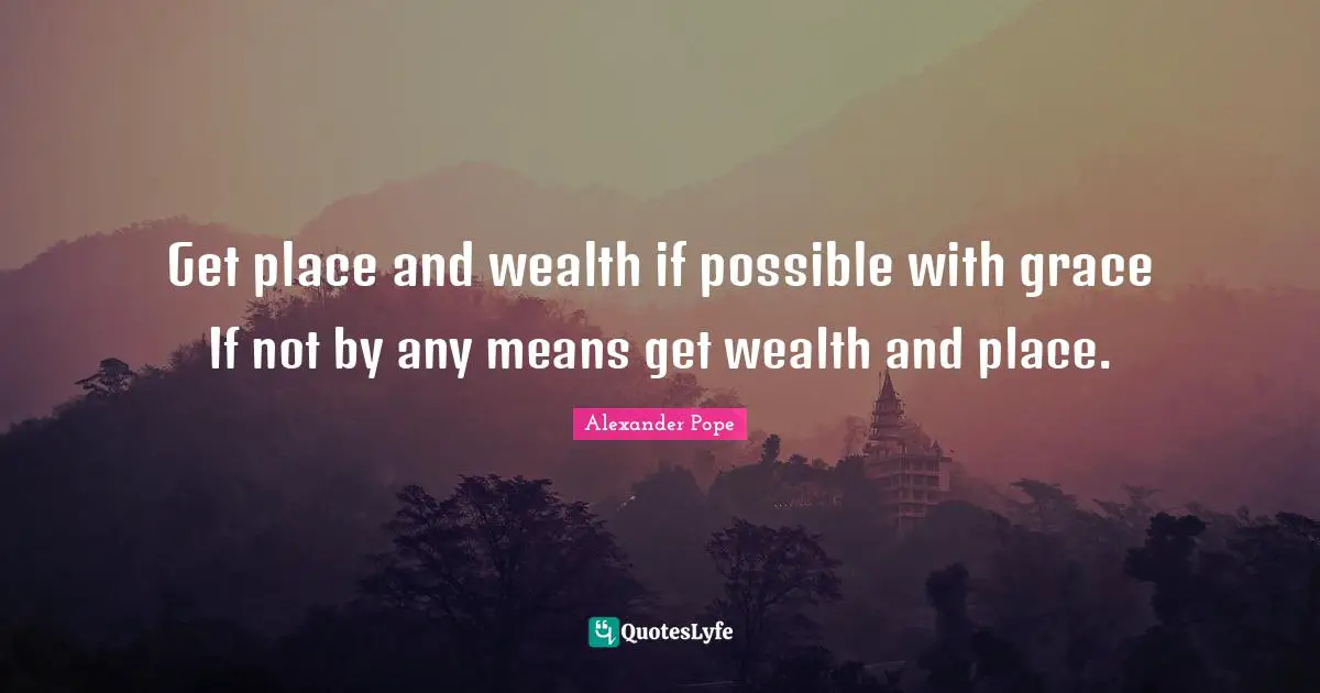 Get place and wealth if possible with grace If not by any means get wealth and place.