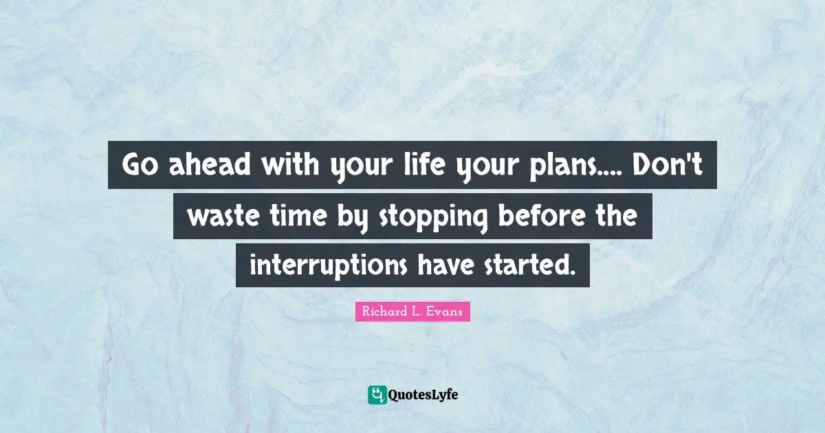 Go ahead with your life your plans.... Don't waste time by stopping before the interruptions have started.