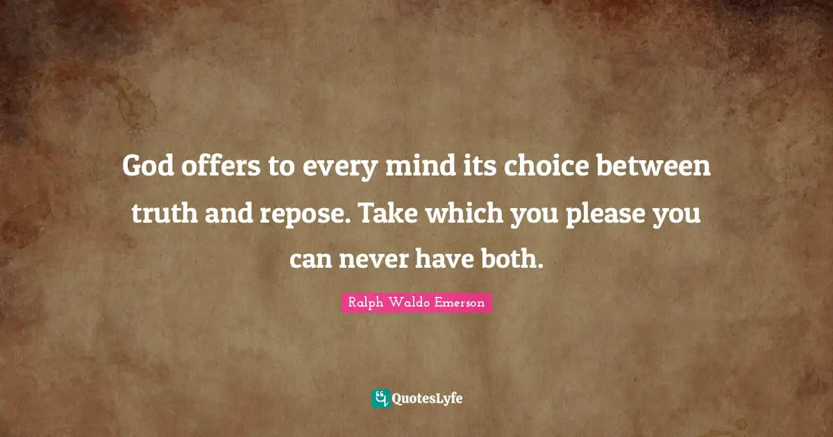 God offers to every mind its choice between truth and repose. Take which you please you can never have both.