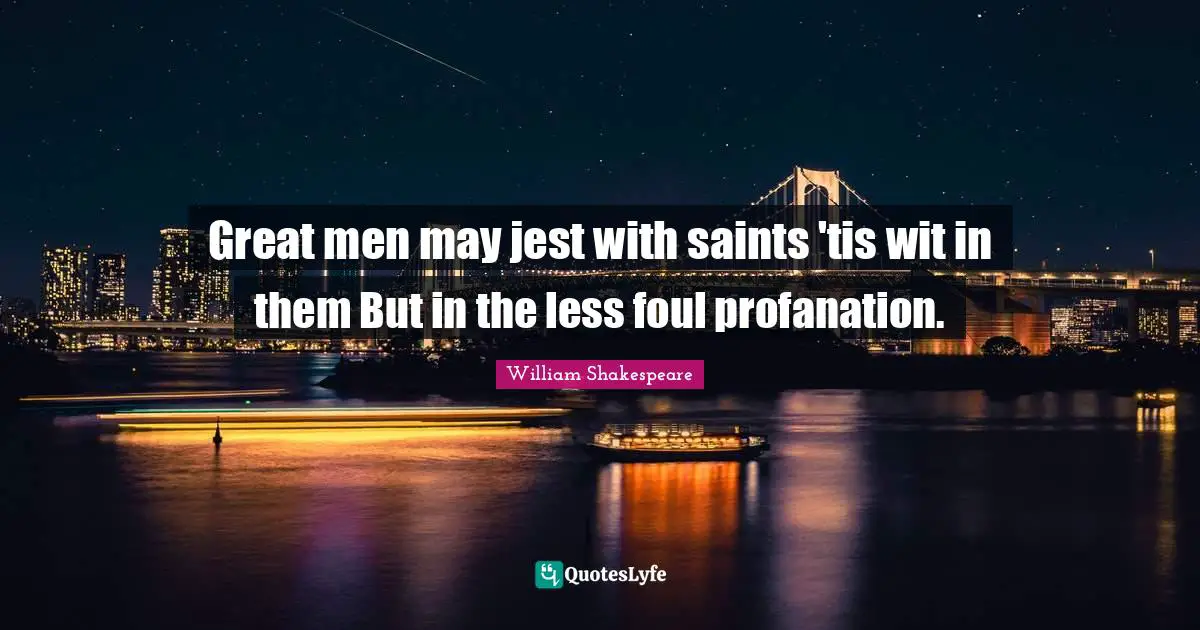 Great men may jest with saints 'tis wit in them But in the less foul profanation.