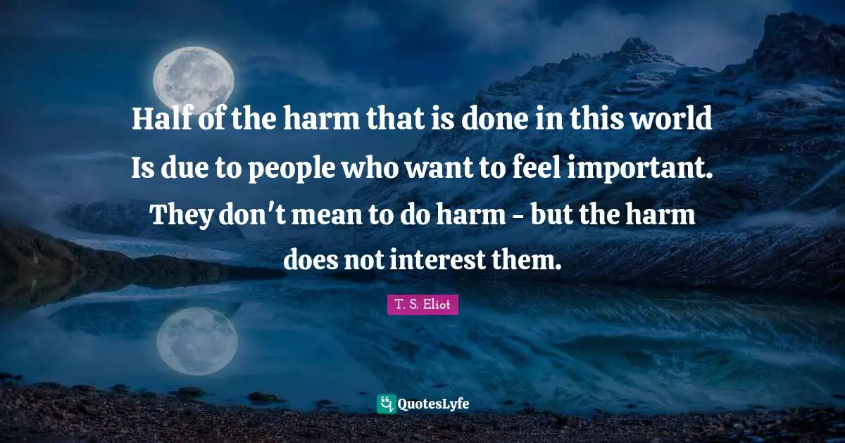 Half of the harm that is done in this world Is due to people who want to feel important. They don't mean to do harm - but the harm does not interest them.