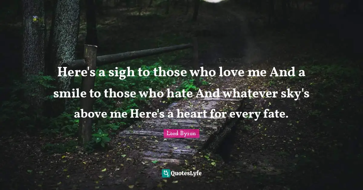 Here's a sigh to those who love me And a smile to those who hate And whatever sky's above me Here's a heart for every fate.