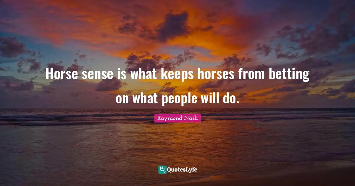 Horse sense is what keeps horses from betting on what people will do.