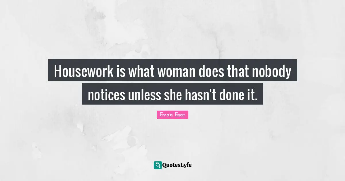 Housework is what woman does that nobody notices unless she hasn't done it.