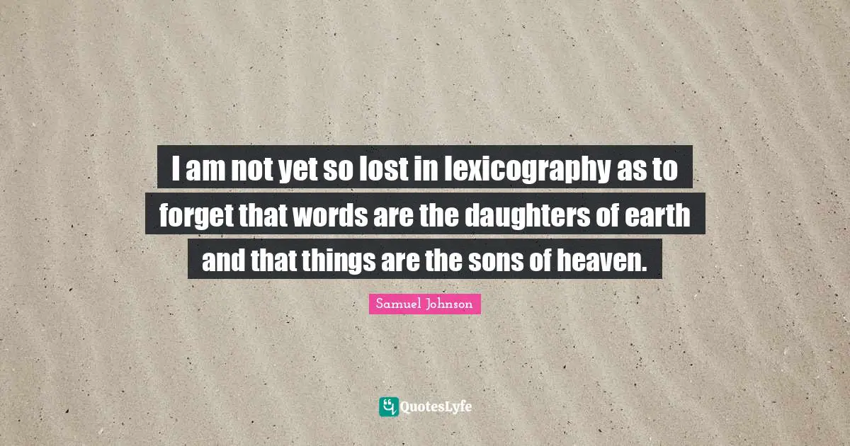 I am not yet so lost in lexicography as to forget that words are the daughters of earth and that things are the sons of heaven.