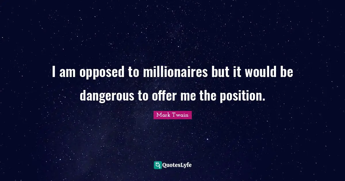 I am opposed to millionaires but it would be dangerous to offer me the position.