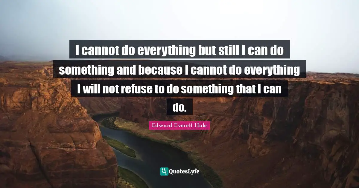 I cannot do everything but still I can do something and because I cannot do everything I will not refuse to do something that I can do.