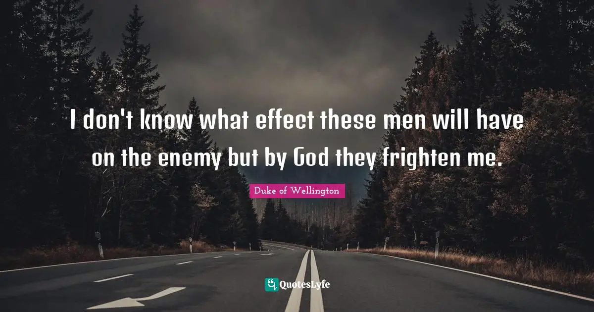 I don't know what effect these men will have on the enemy but by God they frighten me.