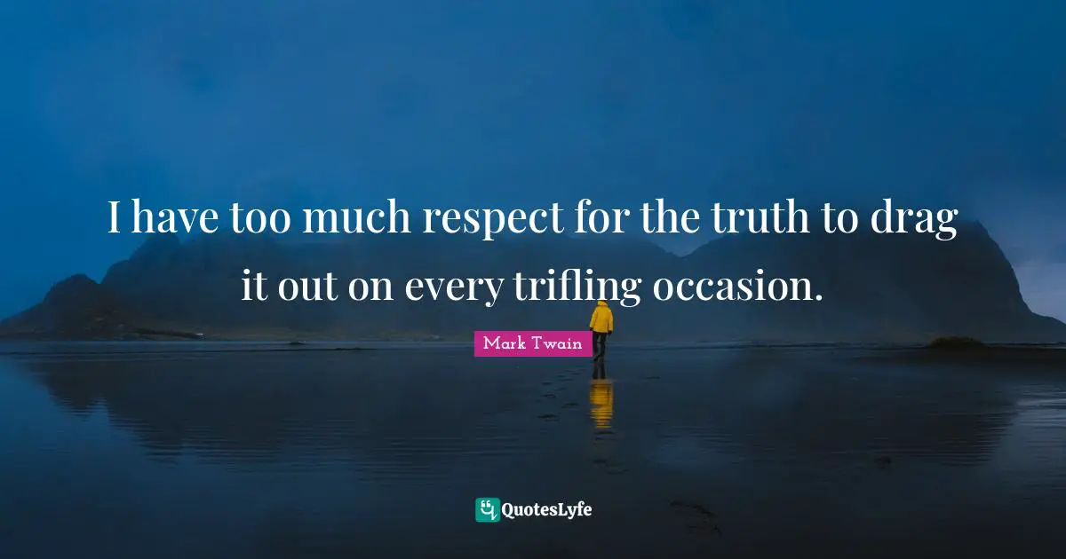 I have too much respect for the truth to drag it out on every trifling occasion.