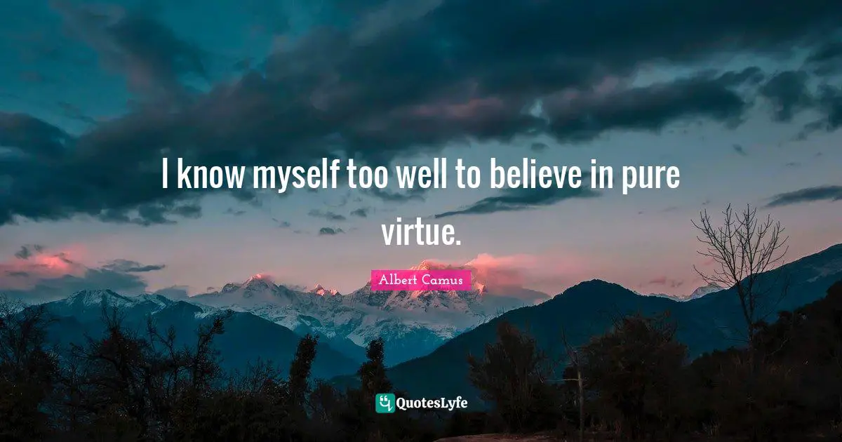 I know myself too well to believe in pure virtue.