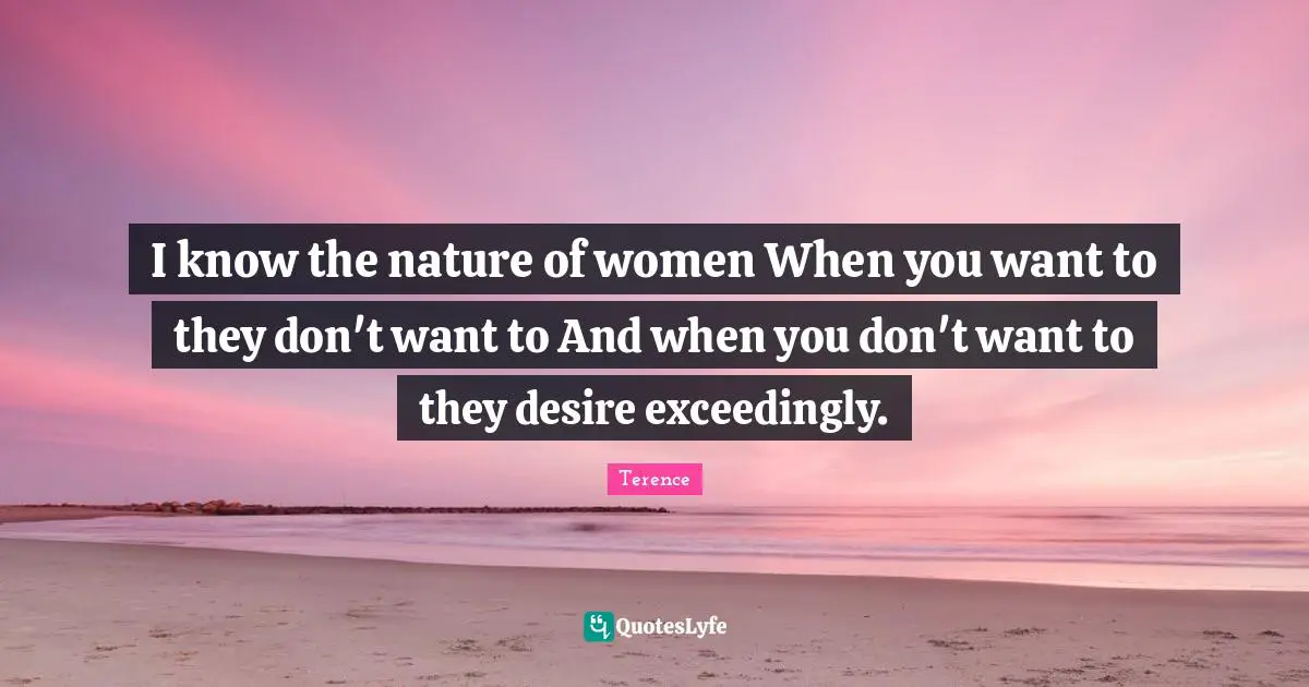 I know the nature of women When you want to they don't want to And when you don't want to they desire exceedingly.