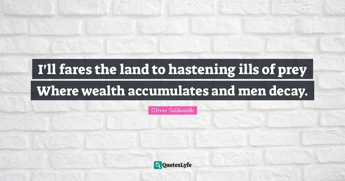 I'll fares the land to hastening ills of prey Where wealth accumulates and men decay.