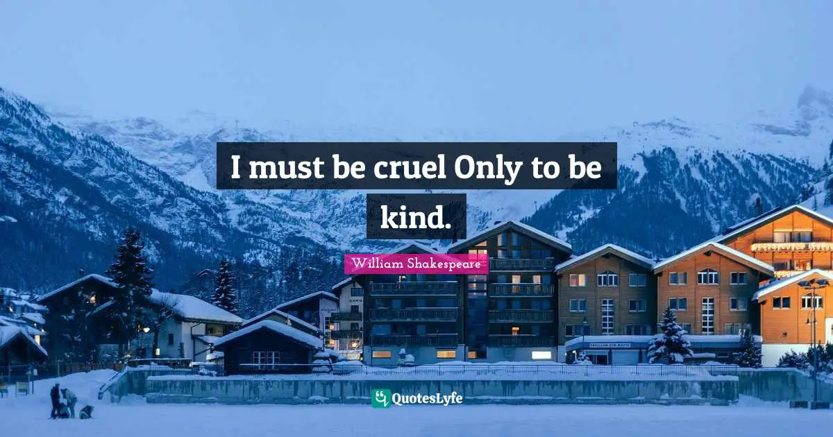 I must be cruel Only to be kind.