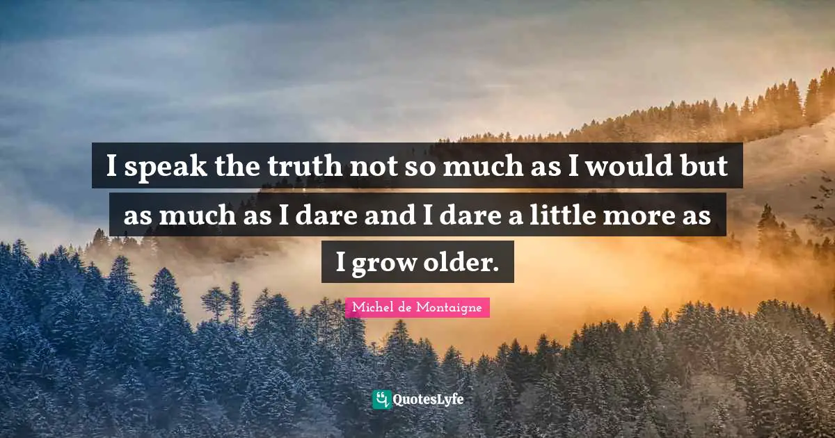 I speak the truth not so much as I would but as much as I dare and I dare a little more as I grow older.