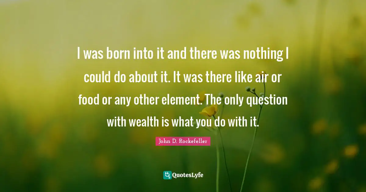 I was born into it and there was nothing I could do about it. It was there like air or food or any other element. The only question with wealth is what you do with it.