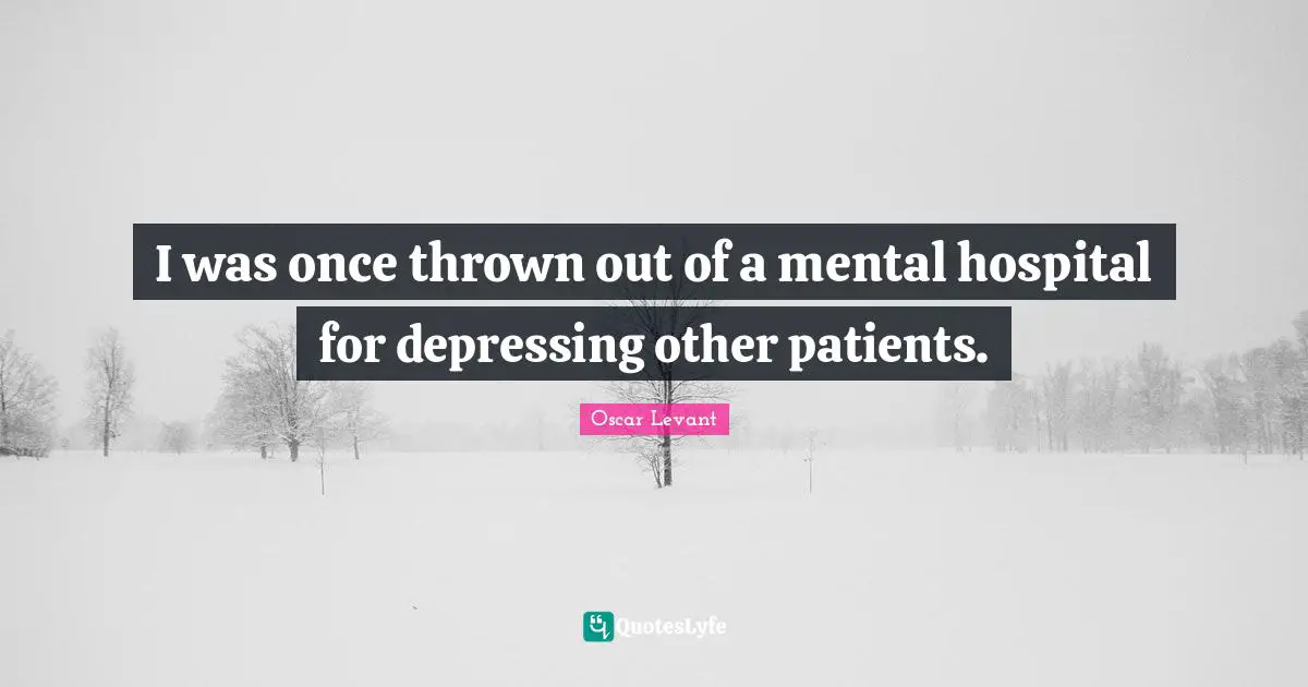 I was once thrown out of a mental hospital for depressing other patients.