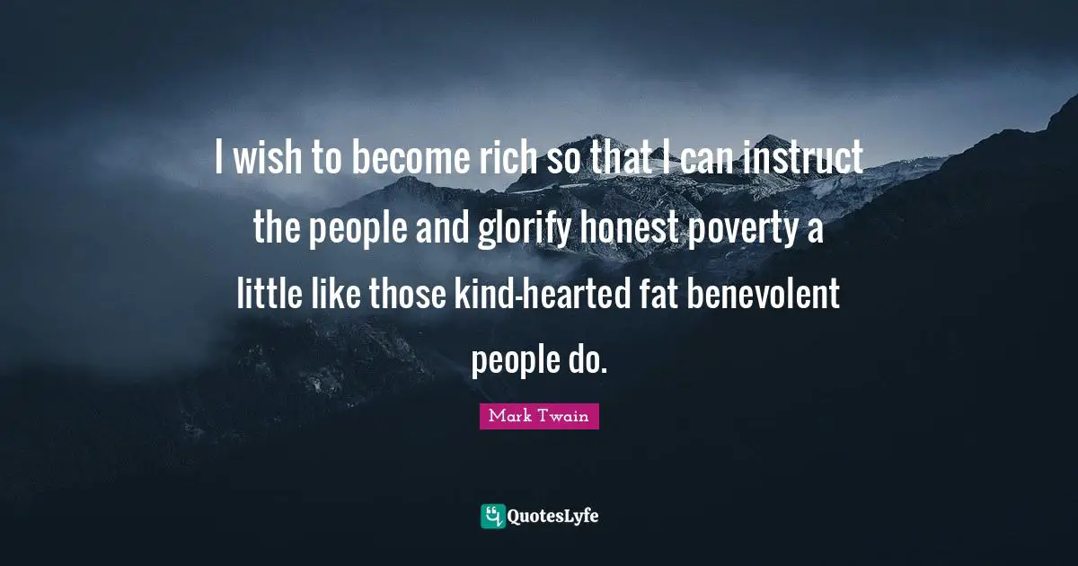 I wish to become rich so that I can instruct the people and glorify honest poverty a little like those kind-hearted fat benevolent people do.