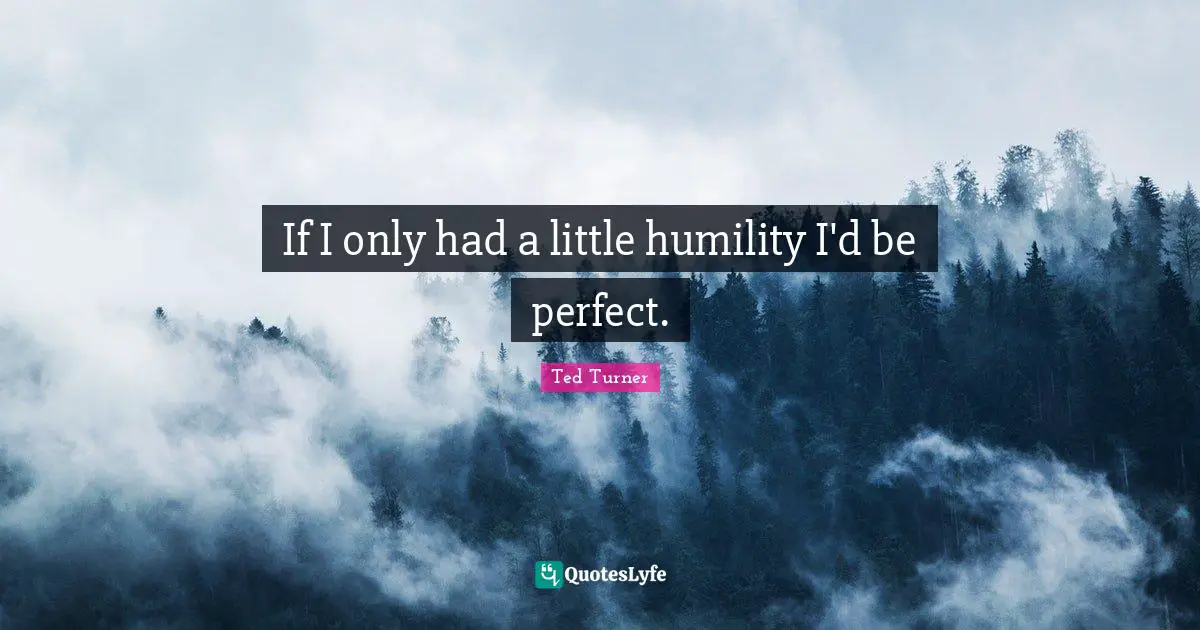 If I only had a little humility I'd be perfect.