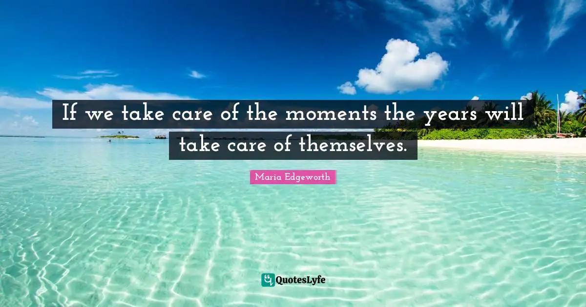 If we take care of the moments the years will take care of themselves.