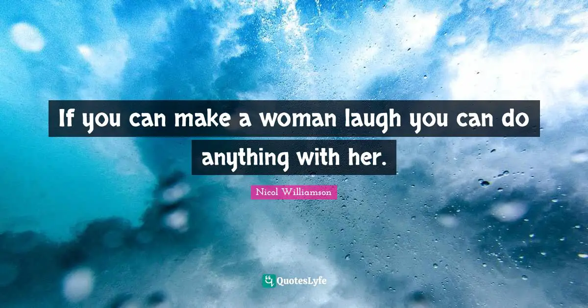 If you can make a woman laugh you can do anything with her.