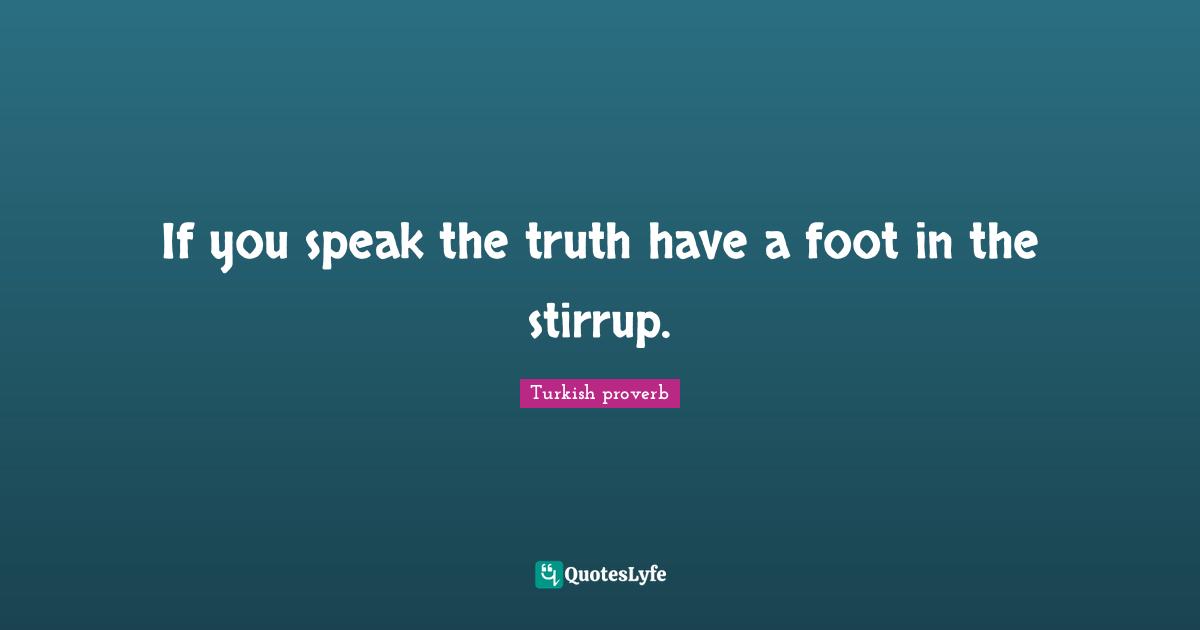 If you speak the truth have a foot in the stirrup.