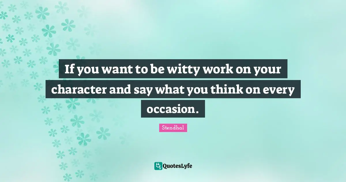 If you want to be witty work on your character and say what you think on every occasion.