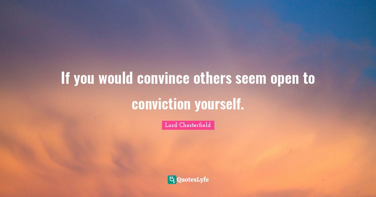 If you would convince others seem open to conviction yourself.