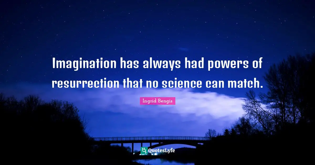 Imagination has always had powers of resurrection that no science can match.