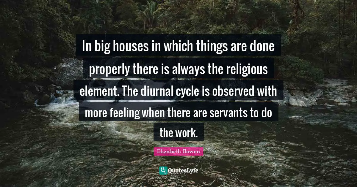 In big houses in which things are done properly there is always the religious element. The diurnal cycle is observed with more feeling when there are servants to do the work.