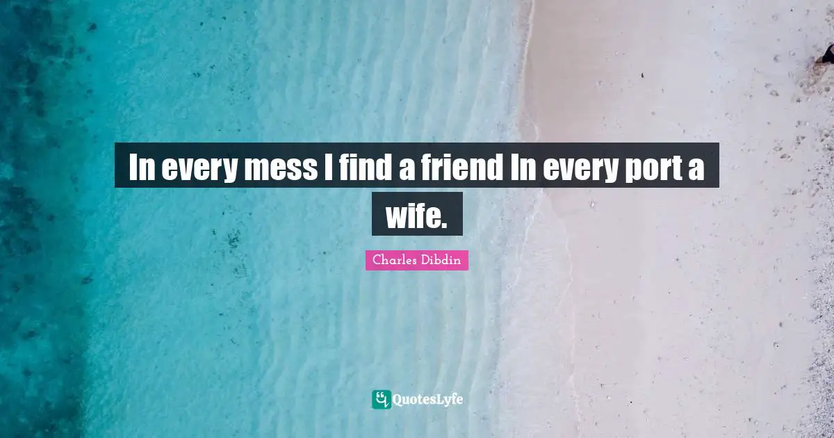 In every mess I find a friend In every port a wife.