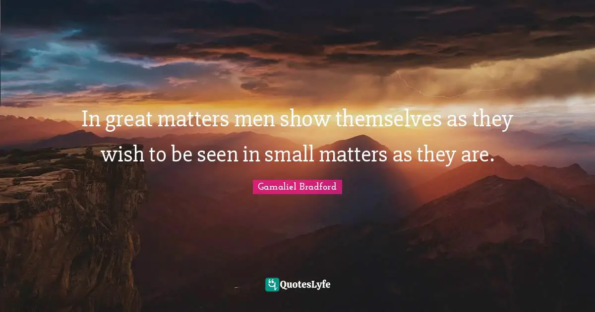 In great matters men show themselves as they wish to be seen in small matters as they are.