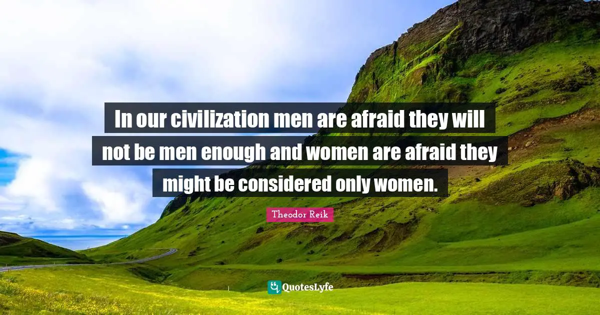 In our civilization men are afraid they will not be men enough and women are afraid they might be considered only women.