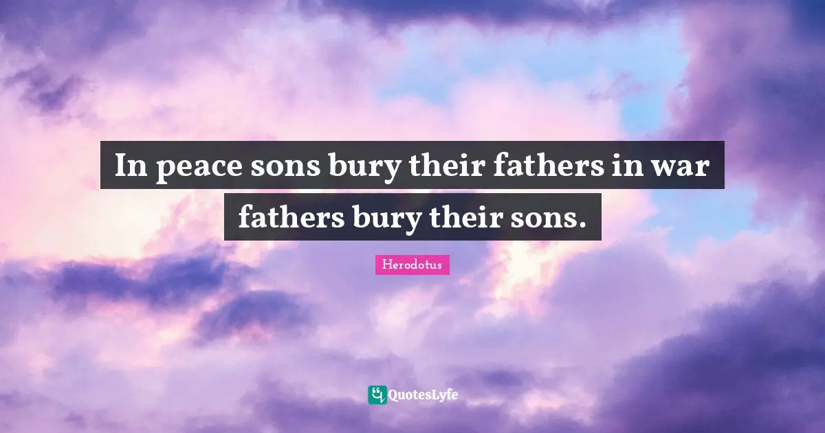 In peace sons bury their fathers in war fathers bury their sons.