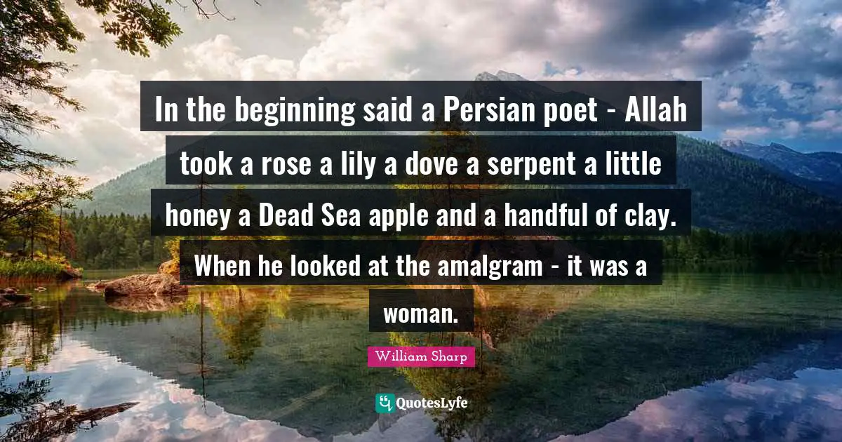 In the beginning said a Persian poet - Allah took a rose a lily a dove a serpent a little honey a Dead Sea apple and a handful of clay. When he looked at the amalgram - it was a woman.