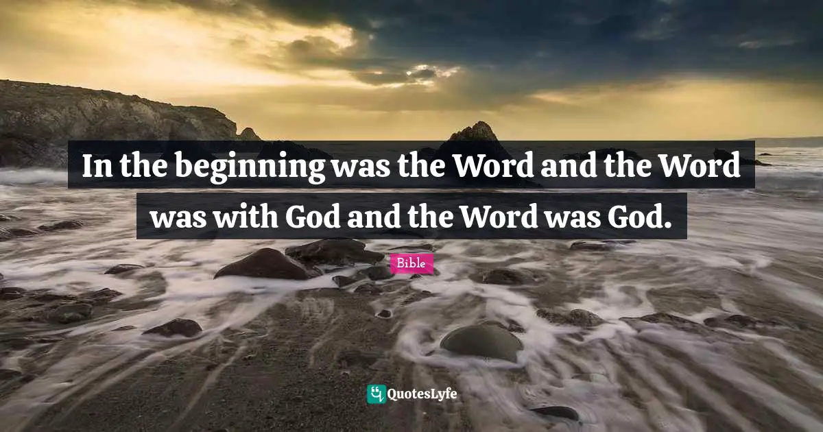 In the beginning was the Word and the Word was with God and the Word was God.