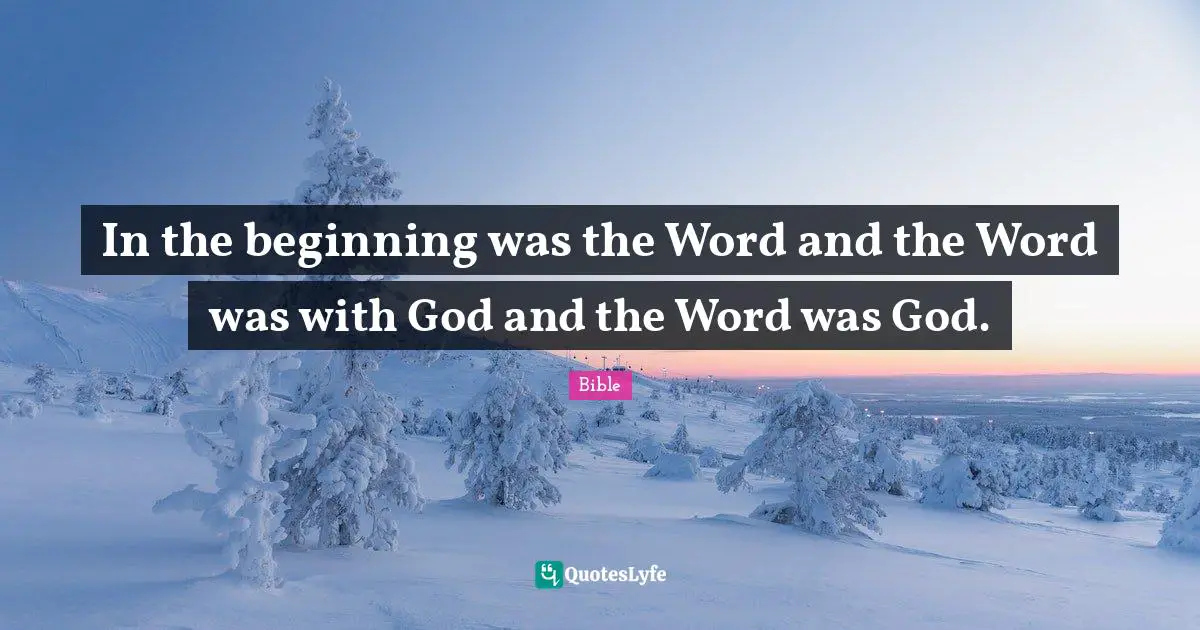In the beginning was the Word and the Word was with God and the Word was God.