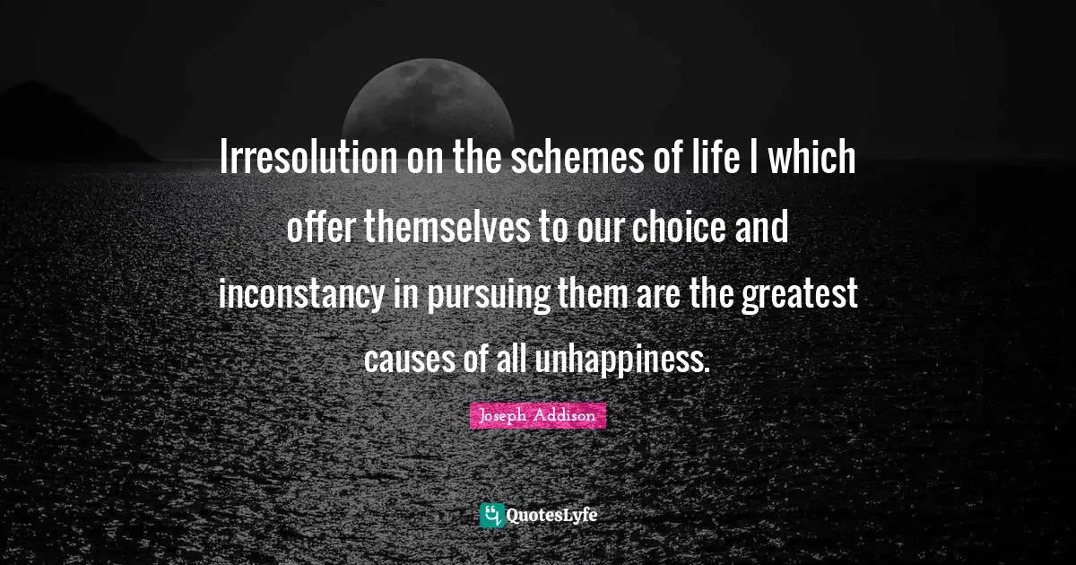 Irresolution on the schemes of life I which offer themselves to our choice and inconstancy in pursuing them are the greatest causes of all unhappiness.