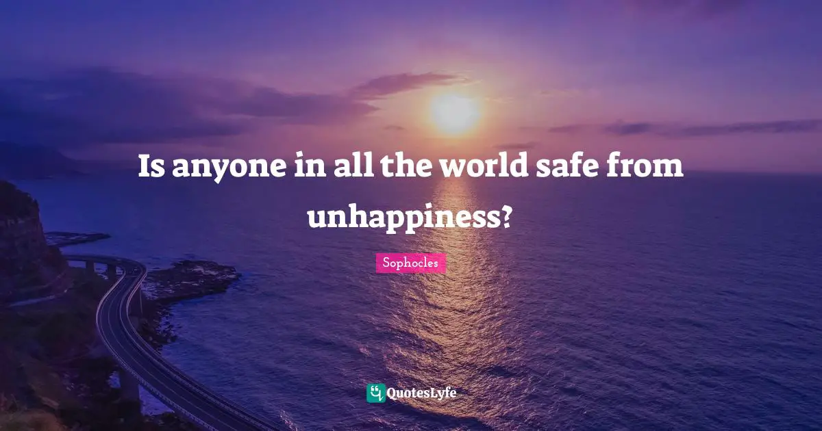 Is anyone in all the world safe from unhappiness?