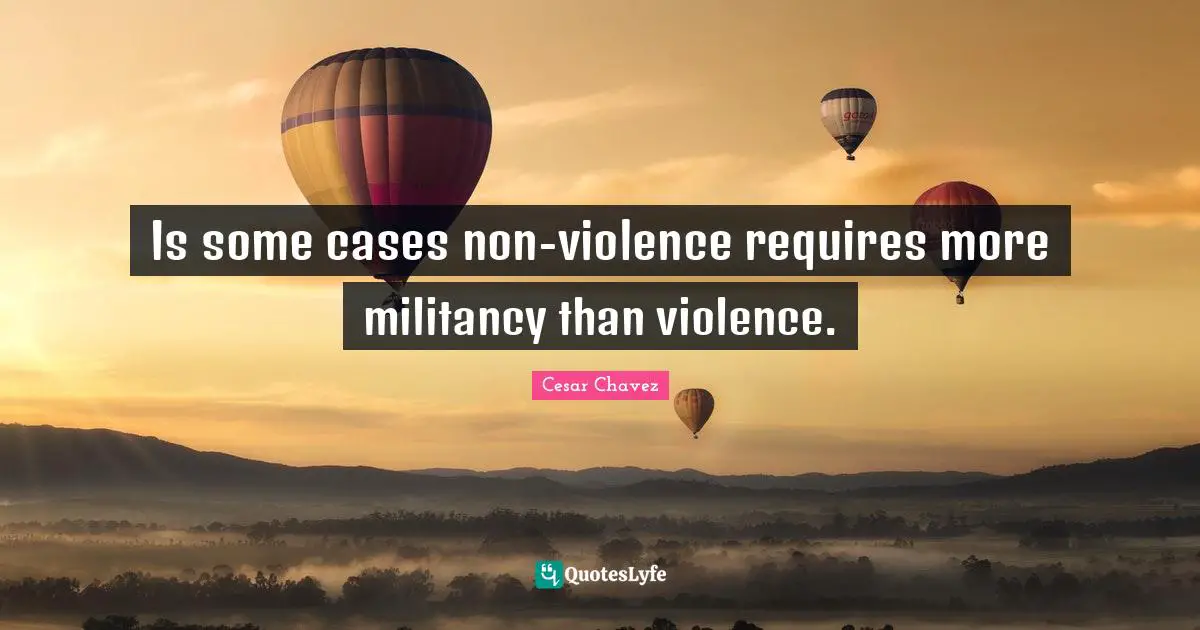 Is some cases non-violence requires more militancy than violence.