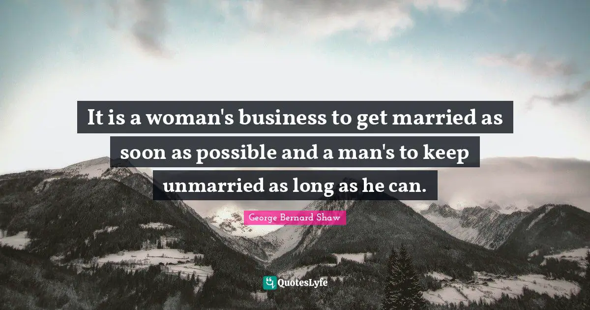 It is a woman's business to get married as soon as possible and a man's to keep unmarried as long as he can.